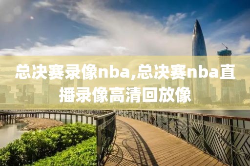 总决赛录像nba,总决赛nba直播录像高清回放像