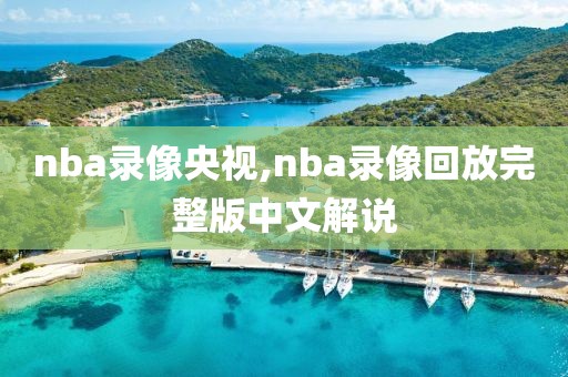 nba录像央视,nba录像回放完整版中文解说