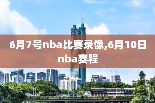 6月7号nba比赛录像,6月10日nba赛程 6月7号nba比赛录像,6月10日nba赛程
