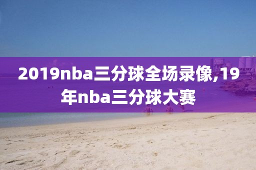 2019nba三分球全场录像,19年nba三分球大赛