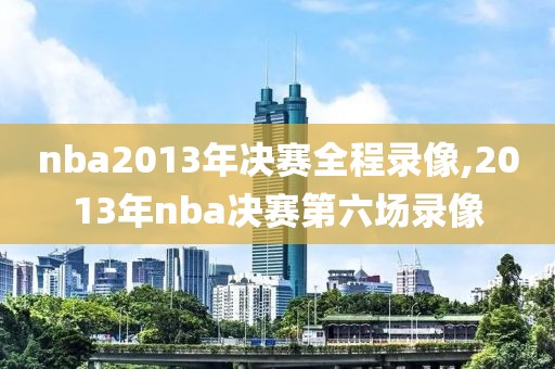 nba2013年决赛全程录像,2013年nba决赛第六场录像