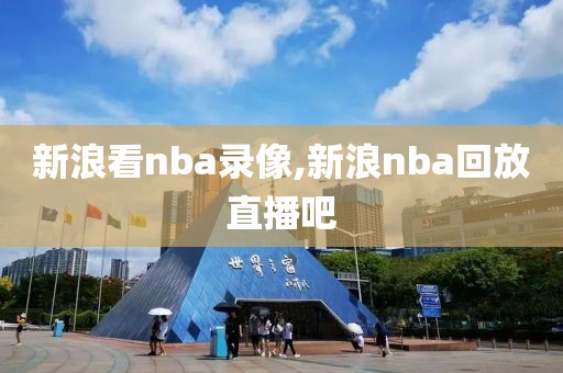 新浪看nba录像,新浪nba回放直播吧