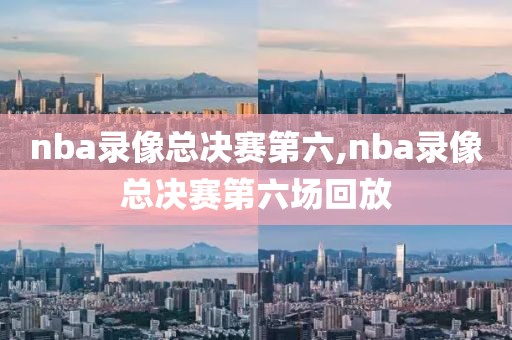 nba录像总决赛第六,nba录像总决赛第六场回放