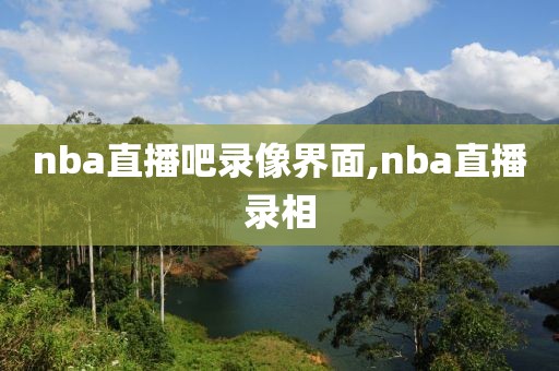nba直播吧录像界面,nba直播录相