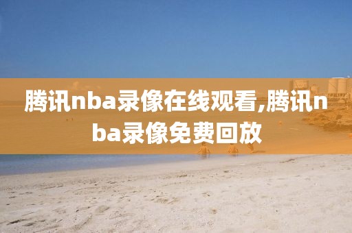 腾讯nba录像在线观看,腾讯nba录像免费回放
