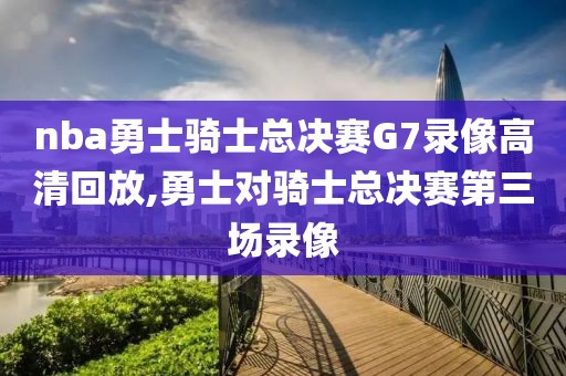 nba勇士骑士总决赛G7录像高清回放,勇士对骑士总决赛第三场录像