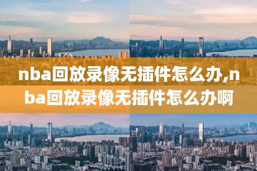 nba回放录像无插件怎么办,nba回放录像无插件怎么办啊