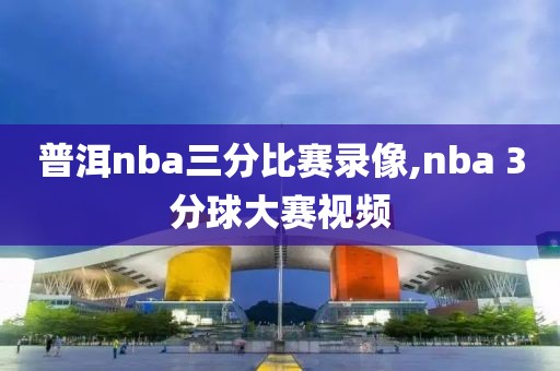 普洱nba三分比赛录像,nba 3分球大赛视频
