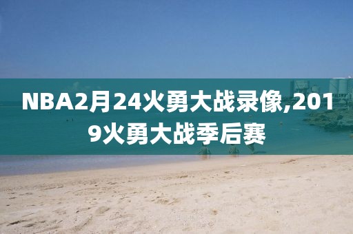 NBA2月24火勇大战录像,2019火勇大战季后赛