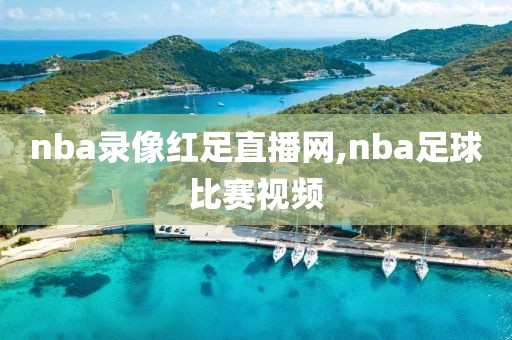 nba录像红足直播网,nba足球比赛视频 nba录像红足直播网,nba足球比赛视频