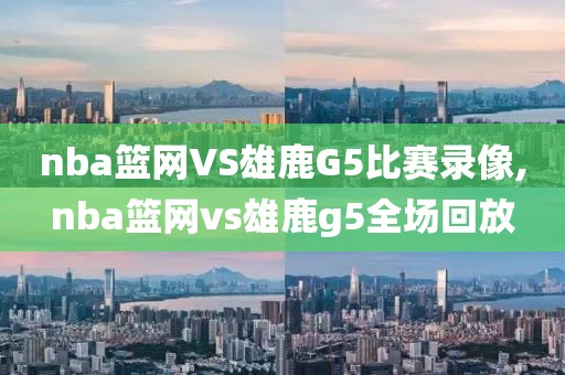 nba篮网VS雄鹿G5比赛录像,nba篮网vs雄鹿g5全场回放
