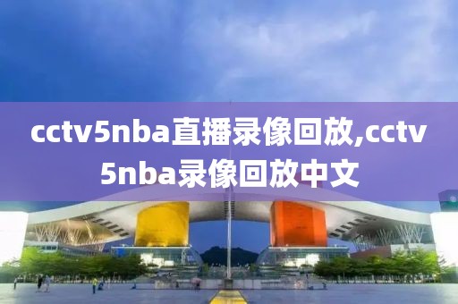 cctv5nba直播录像回放,cctv5nba录像回放中文