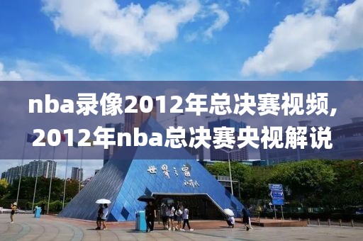 nba录像2012年总决赛视频,2012年nba总决赛央视解说