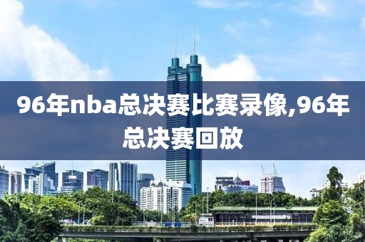 96年nba总决赛比赛录像,96年总决赛回放