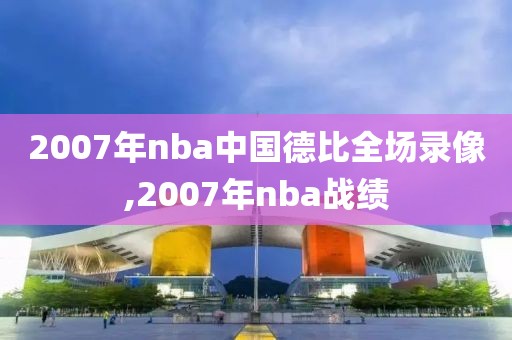 2007年nba中国德比全场录像,2007年nba战绩