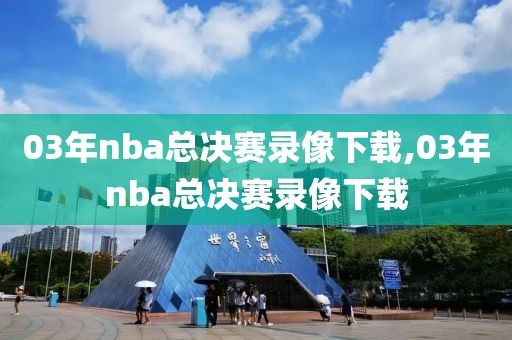 03年nba总决赛录像下载,03年nba总决赛录像下载