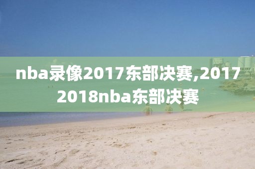nba录像2017东部决赛,20172018nba东部决赛