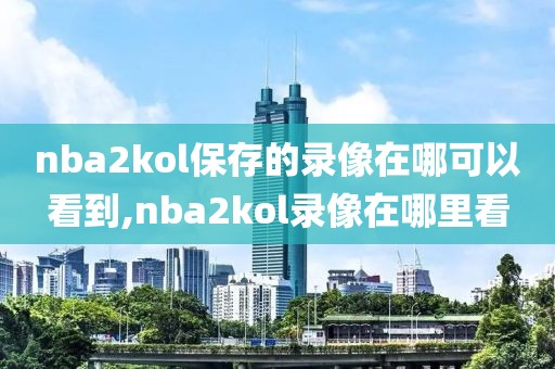 nba2kol保存的录像在哪可以看到,nba2kol录像在哪里看
