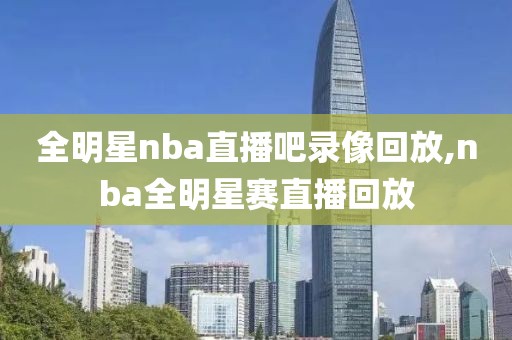 全明星nba直播吧录像回放,nba全明星赛直播回放