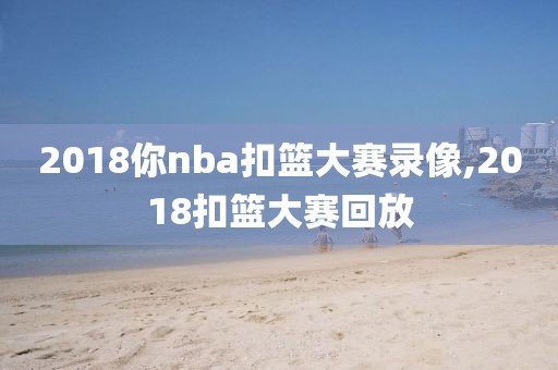 2018你nba扣篮大赛录像,2018扣篮大赛回放