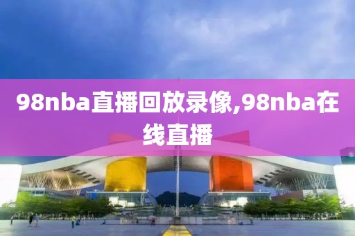 98nba直播回放录像,98nba在线直播