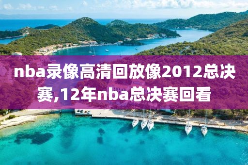 nba录像高清回放像2012总决赛,12年nba总决赛回看