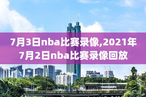 7月3日nba比赛录像,2021年7月2日nba比赛录像回放