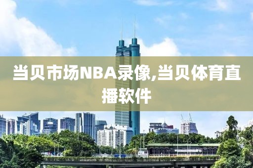 当贝市场NBA录像,当贝体育直播软件