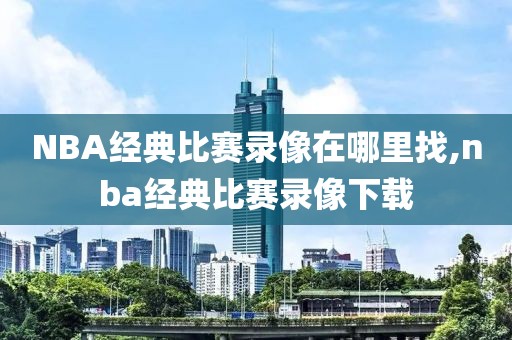 NBA经典比赛录像在哪里找,nba经典比赛录像下载