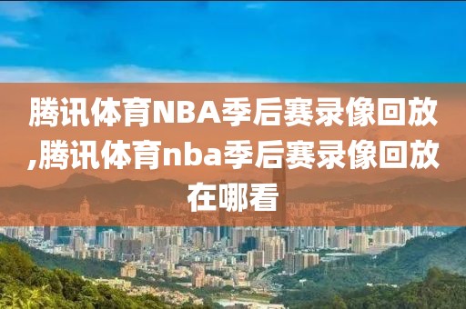 腾讯体育NBA季后赛录像回放,腾讯体育nba季后赛录像回放在哪看