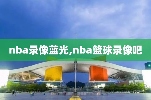 nba录像蓝光,nba篮球录像吧