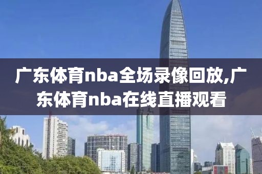 广东体育nba全场录像回放,广东体育nba在线直播观看