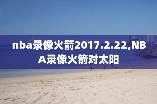 nba录像火箭2017.2.22,NBA录像火箭对太阳 nba录像火箭2017.2.22,NBA录像火箭对太阳