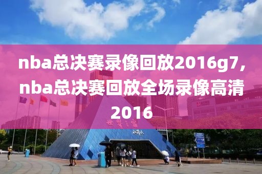 nba总决赛录像回放2016g7,nba总决赛回放全场录像高清2016