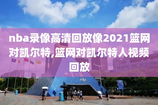 nba录像高清回放像2021篮网对凯尔特,篮网对凯尔特人视频回放