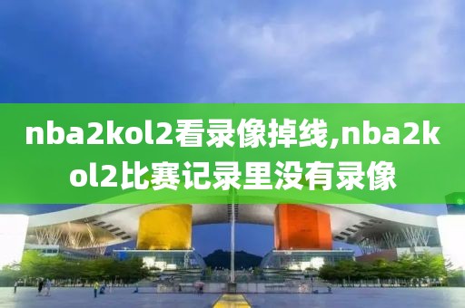 nba2kol2看录像掉线,nba2kol2比赛记录里没有录像
