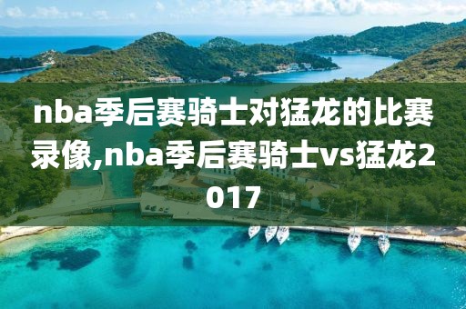 nba季后赛骑士对猛龙的比赛录像,nba季后赛骑士vs猛龙2017