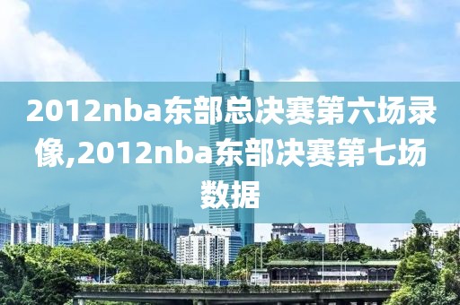 2012nba东部总决赛第六场录像,2012nba东部决赛第七场数据