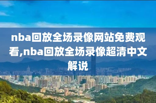 nba回放全场录像网站免费观看,nba回放全场录像超清中文解说