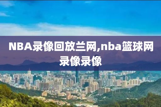 NBA录像回放兰网,nba篮球网录像录像
