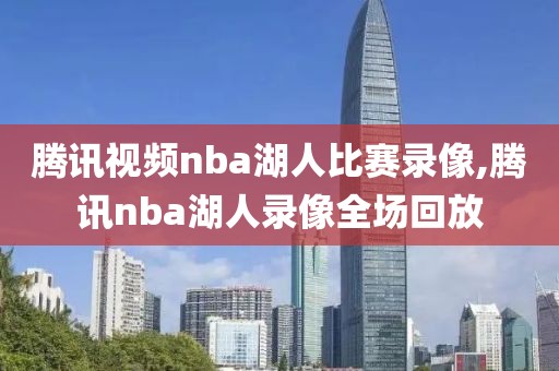 腾讯视频nba湖人比赛录像,腾讯nba湖人录像全场回放