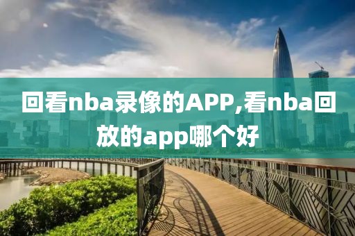 回看nba录像的APP,看nba回放的app哪个好 回看nba录像的APP,看nba回放的app哪个好