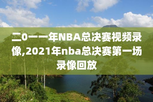 二0一一年NBA总决赛视频录像,2021年nba总决赛第一场录像回放