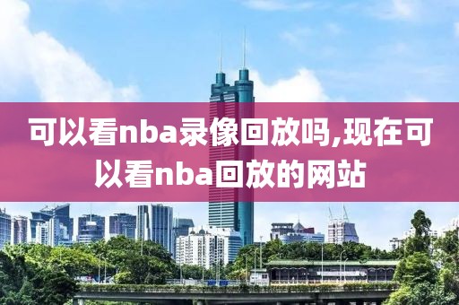 可以看nba录像回放吗,现在可以看nba回放的网站