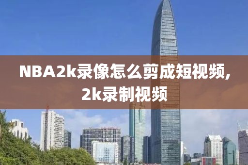 NBA2k录像怎么剪成短视频,2k录制视频