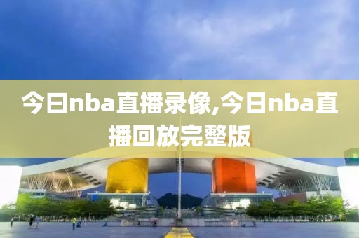 今曰nba直播录像,今日nba直播回放完整版