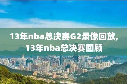 13年nba总决赛G2录像回放,13年nba总决赛回顾