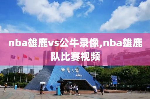 nba雄鹿vs公牛录像,nba雄鹿队比赛视频