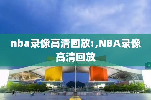 nba录像高清回放:,NBA录像高清回放