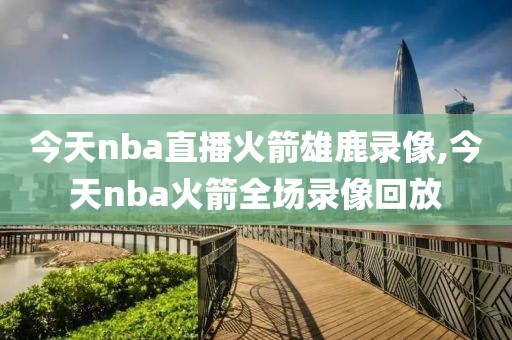 今天nba直播火箭雄鹿录像,今天nba火箭全场录像回放